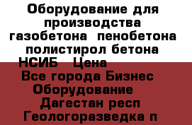 Оборудование для производства газобетона, пенобетона, полистирол бетона. НСИБ › Цена ­ 100 000 - Все города Бизнес » Оборудование   . Дагестан респ.,Геологоразведка п.